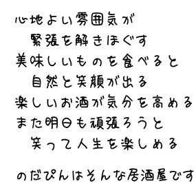 心地よい雰囲気が
　緊張を解きほぐす
美味しいものを食べると
　自然と笑顔が出る
楽しいお酒が気分を高める
また明日も頑張ろうと
　笑って人生を楽しめる

のだぴんはそんな居酒屋です